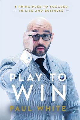 Play to Win: 5 Principles to Succeed in Life and Business - Paul White - cover