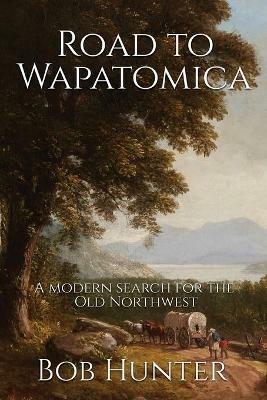 Road to Wapatomica: A modern search for the Old Northwest - Bob Hunter - cover