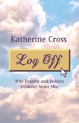 Log Off: Why Posting and Politics (almost) Never Mix - Katherine Cross - cover