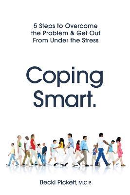 Coping Smart.: 5 Steps to Overcome the Problem & Get Out From Under the Stress - Becki Pickett - cover