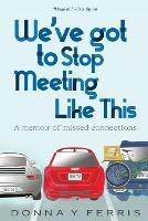 We've Got To Stop Meeting Like This - A Memoir of Missed Connections - Donna Y Ferris - cover