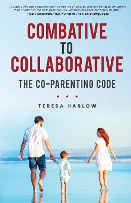 Combative to Collaborative: The Co-parenting Code - Teresa Harlow - cover