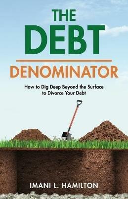 The Debt Denominator: How to Dig Deep Beyond the Surface to Divorce Your Debt - Imani L Hamilton - cover