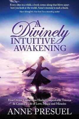 A Divinely Intuitive Awakening: How Divine Connection Healed Unspeakable Trauma and Created a Life of Love, Magic and Miracles - Anne Presuel - cover