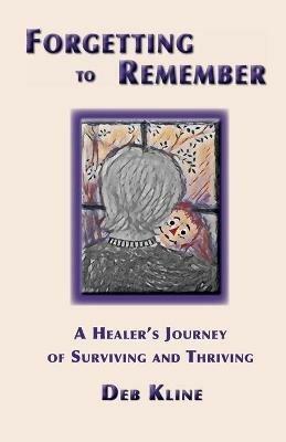 Forgetting to Remember: A Healer's Journey of Surviving and Thriving - Deb Kline - cover