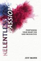 Relentless Passion: Positioning Your Heart for God-Encounters - Jeff Mann - cover