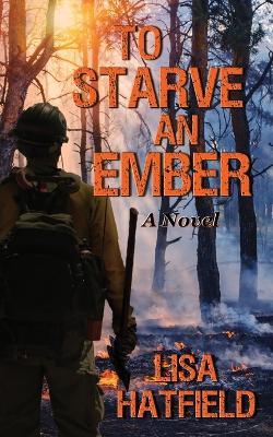 To Starve an Ember: a novel about wildfires and family disasters and how to protect yourself from both, in more ways than one - Lisa Hatfield - cover