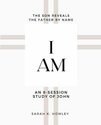I Am: An 8-session Bible Study of John - Sarah K Howley - cover