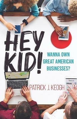 Hey Kid!: Wanna Own Great American Businesses? - Patrick J Keogh - cover