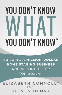 You Don't Know What You Don't Know: Building a Million-Dollar Home Staging Business and Selling It for Top Dollar - Steve Denny,Elizabeth Connolly - cover