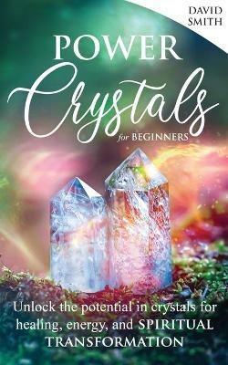 Power Crystals For Beginners: Unlock the Potential in Crystals for Healing, Energy, and Spiritual Transformation - David Smith - cover