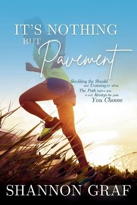 It's Nothing but Pavement: Shedding the Should When the Path before You is Not Always the Path You Choose - Shannon Graf - cover