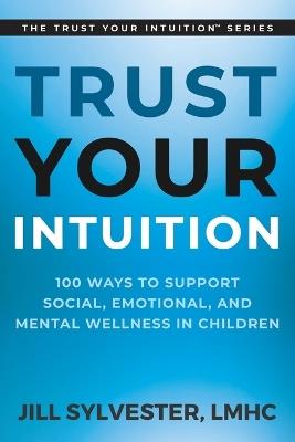 Trust Your Intuition: 100 Ways to Support Social, Emotional, and Mental Wellness in Children - Jill Sylvester - cover
