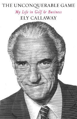 The Unconquerable Game: My Life in Golf & Business - Ely Callaway - cover