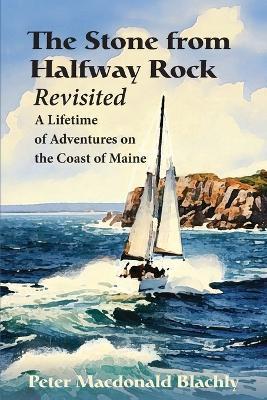 The Stone from Halfway Rock Revisited: A Lifetime of Adventures on the Coast of Maine - Peter M Blachly - cover
