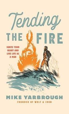 Tending the Fire: Ignite Your Heart and Live Life as a Man - Mike Yarbrough - cover