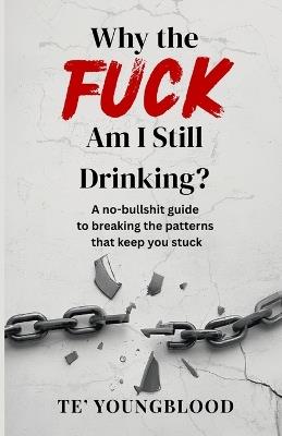Why the Fuck Am I Still Drinking?: A No-Bullshit Guide to Breaking the Patterns That Keep You Stuck - Te' Youngbloood - cover
