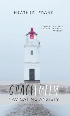 Gracefully Navigating Anxiety: Gospel Direction for a Peace-filled Mindset - Heather Frank - cover