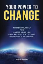 Your Power to Change: Master yourself and master your life. Past, present, and future. The power is within you.