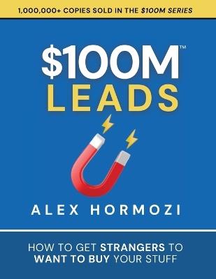 $100M Leads: How to Get Strangers To Want To Buy Your Stuff - Alex Hormozi - cover