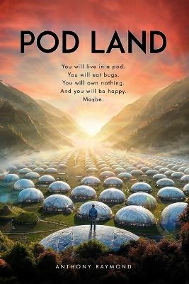 Pod Land: You will live in a pod. You will eat bugs. You will own nothing. And you will be happy. Maybe. - Anthony Raymond - cover