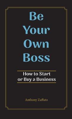 Be Your Own Boss: How to Start or Buy a Business - Anthony Zaffuto - cover