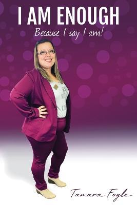 I Am Enough: Because I Say I Am - Tamara Fogle - cover