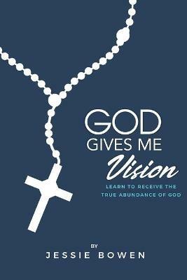 God Gives Me Vision: Learn to Receive the True Abundance of God: Learn to Accept - Jessie Bowen - cover