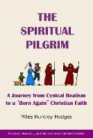 The Spiritual Pilgrim: A Journey from Cynical Realism to Born Again Christian Faith - Miles Hodges - cover
