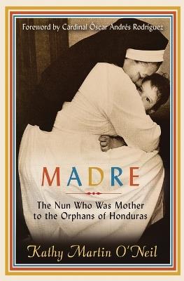 Madre: The Nun Who Was Mother to the Orphans of Honduras - Kathy Martin O'Neil - cover