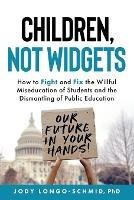 Children, Not Widgets: How to Fight and Fix the Willful Miseducation of Students and the Dismantling of Public Education