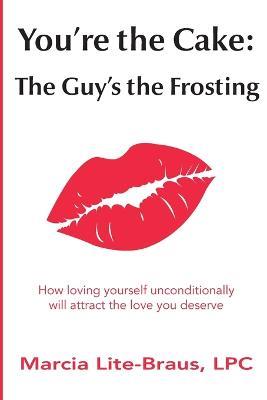 You're the Cake, The Guy's the Frosting: How loving yourself unconditionally will attract the love you deserve - Marcia Lite-Braus - cover