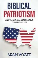 Libro in inglese Biblical Patriotism: An Evangelical Alternative to Nationalism  - Adam Wyatt