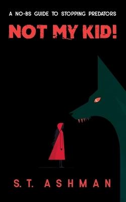 Not My Kid!: A No-BS Guide to Stopping Predators - S T Ashman - cover
