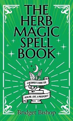 The Herb Magic Spell Book: A Beginner's Guide For Spells for Love, Health, Wealth, and More - Bridget Bishop - cover