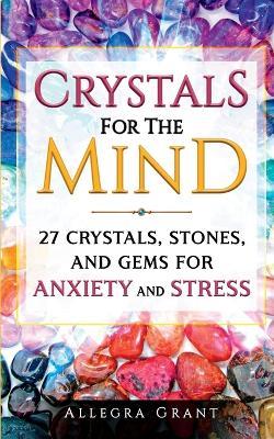Crystals For The Mind: 27 Crystals, Stones, and Gems for Anxiety and Stress - Allegra Grant - cover