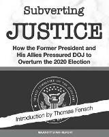Subverting Justice: How the Former President and His Allies Pressured DOJ to Overturn the 2020 Election - cover