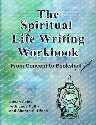 The Spiritual Life Writing Workbook: From Concept to Bookshelf - Susan Scott,Lana Cullis,Sharon S Hines - cover