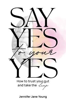 Say Yes to Your YES: How to Trust Your Gut and Take the Leap - Jennifer Jane Young - cover