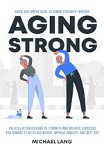 Aging Strong: Quick and Simple Guide to Senior Strength Training - Fully Illustrated Guide of Strength and Balance Exercises for Seniors to Help Lose Weight, Improve Mobility, and Defy Age