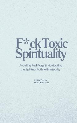 F*ck Toxic Spirituality: Avoiding Red Flags & Navigating the Spiritual Path with Integrity - Katie Turner - cover