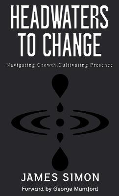 Headwaters to Change: Navigating Growth, Cultivating Presence - James Simon - cover