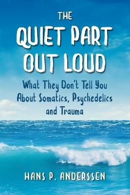 The Quiet Part Out Loud: What They Don't Tell You About Somatics, Psychedelics and Trauma - Hans P Anderssen - cover