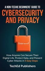 A Non-Techie Beginners' Guide to Cybersecurity and Privacy: How Anyone Can Secure Their Digital Life, Protect Data, and Prevent Cyber Attacks in 5 Easy Steps
