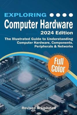 Exploring Computer Hardware: The Illustrated Guide to Understanding Computer Hardware, Components, Peripherals & Networks - Kevin Wilson - cover