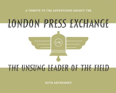 The Unsung Leader of the Field: A tribute to the advertising agency The London Press Exchange - Ruth Artmonsky - cover
