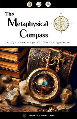 The Metaphysical Compass: Finding Your Way In A Complex World Full Of Conflicting Worldviews - Jonathan Torralba Torron - cover