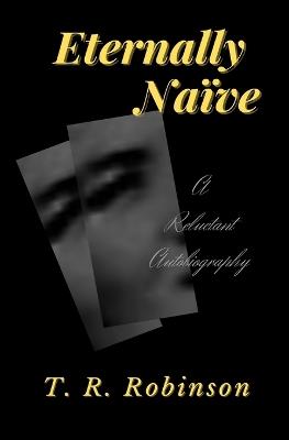 Eternally Naïve: A Reluctant Autobiography - T R Robinson - cover
