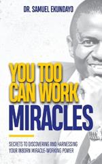 You Too Can Work Miracles: Secrets to discovering and harnessing your inborn miracle-working power