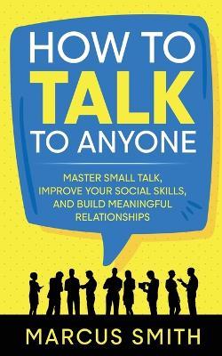 How to Talk to Anyone: Master Small Talk, Improve your Social Skills, and Build Meaningful Relationships - Marcus Smith - cover